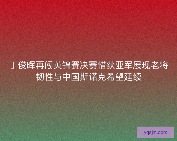 丁俊晖再闯英锦赛决赛惜获亚军展现老将韧性与中国斯诺克希望延续