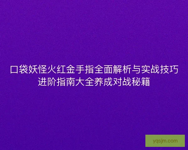 口袋妖怪火红金手指全面解析与实战技巧进阶指南大全养成对战秘籍