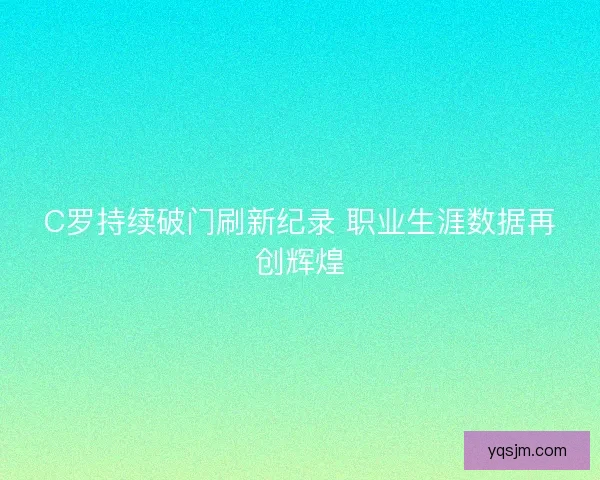 C罗持续破门刷新纪录 职业生涯数据再创辉煌